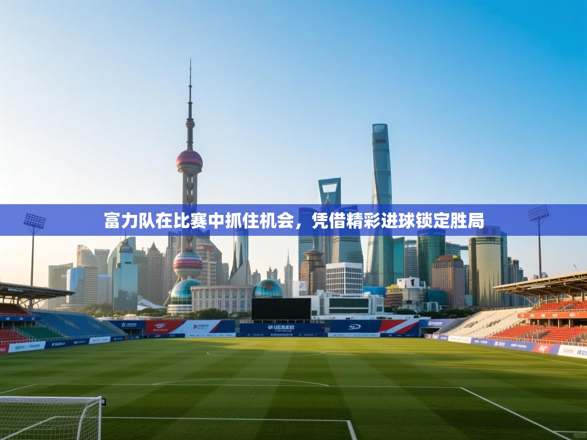 富力队在比赛中抓住机会，凭借精彩进球锁定胜局  第1张