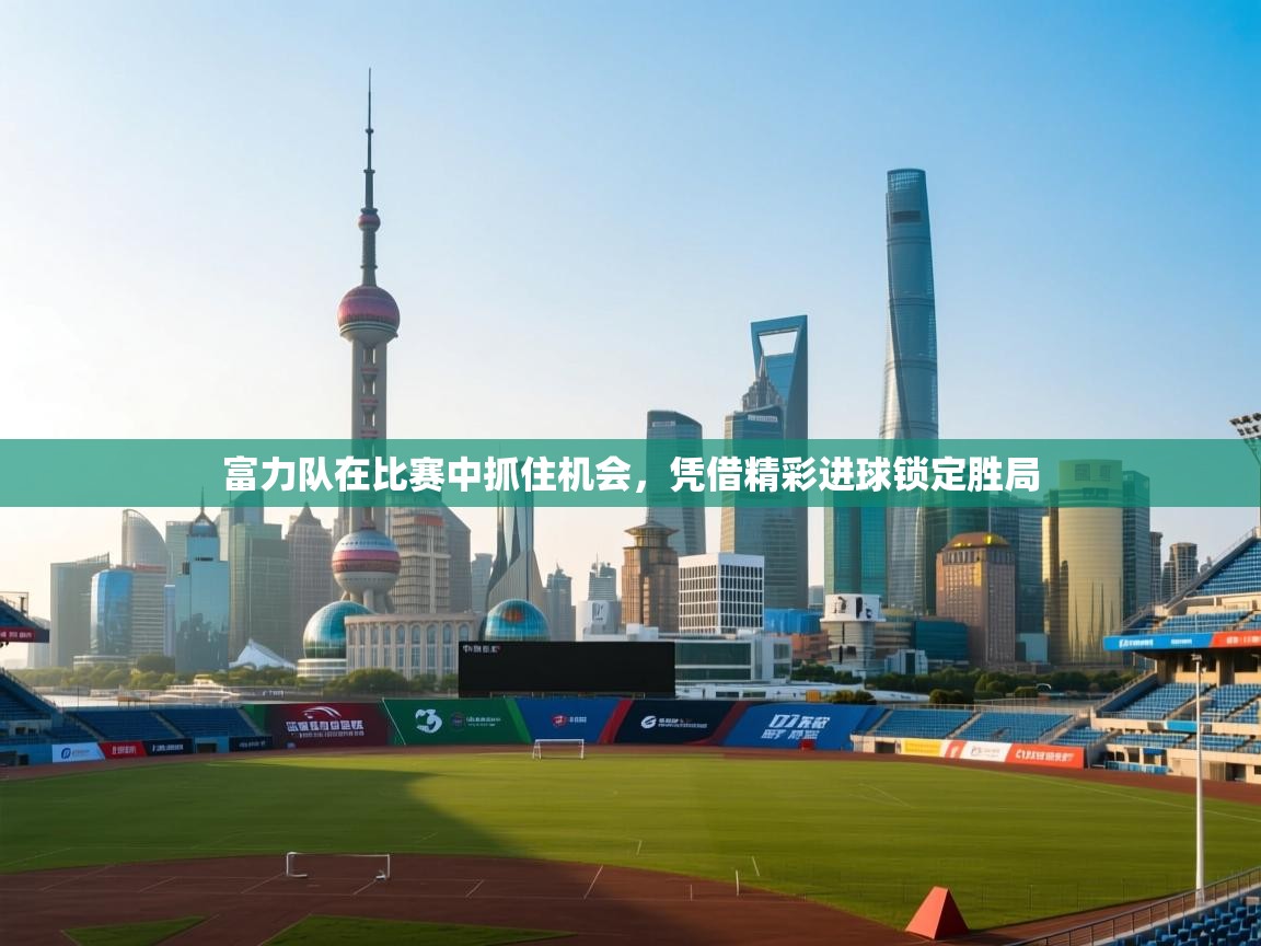 富力队在比赛中抓住机会，凭借精彩进球锁定胜局  第2张