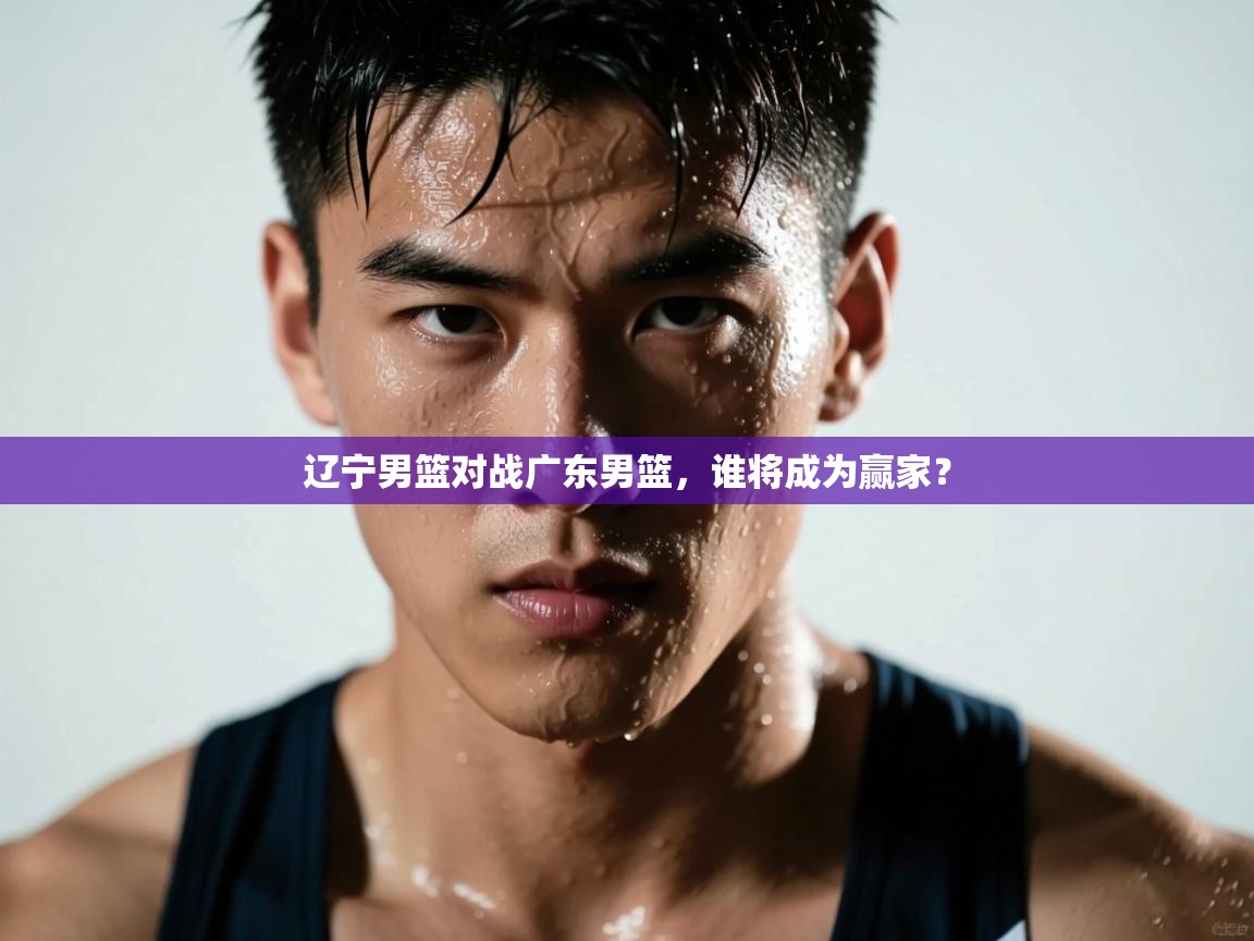 辽宁男篮对战广东男篮,谁将成为赢家? 第1张