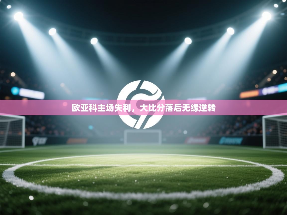 欧亚科主场失利,大比分落后无缘逆转 第2张