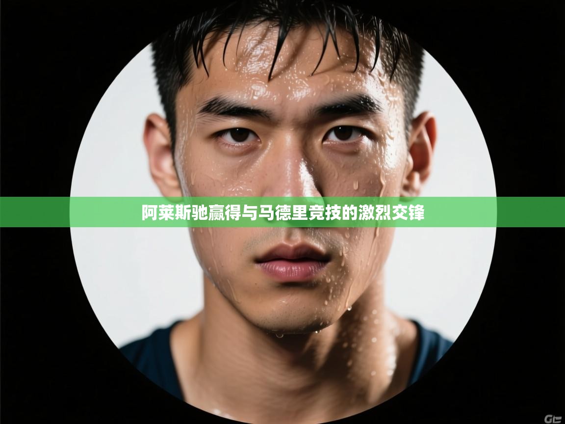 阿莱斯驰赢得与马德里竞技的激烈交锋  第1张